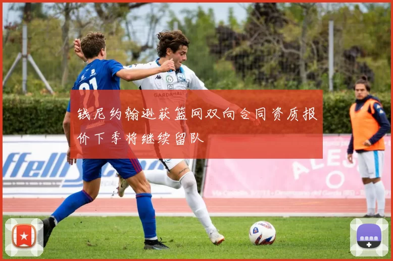 钱尼约翰逊获篮网双向合同资质报价下季将继续留队