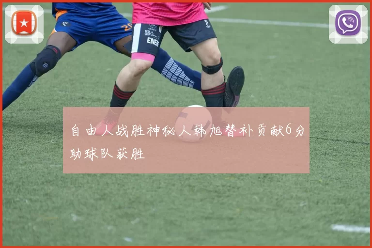 自由人战胜神秘人韩旭替补贡献6分助球队获胜