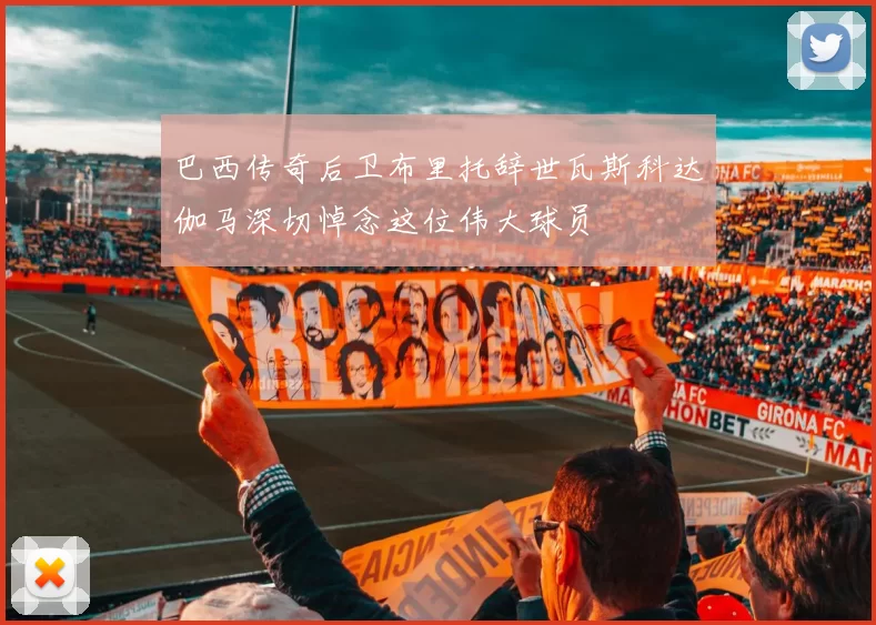 巴西传奇后卫布里托辞世瓦斯科达伽马深切悼念这位伟大球员
