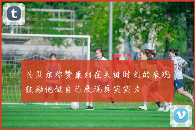 戈贝尔称赞康利在关键时刻的表现鼓励他做自己展现真实实力
