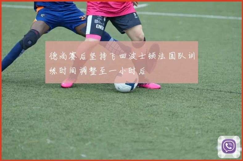 德尚赛后坚持飞回波士顿法国队训练时间调整至一小时后