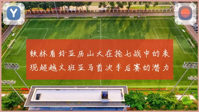 铁林看好亚历山大在抢七战中的表现超越文班亚马首次季后赛的潜力