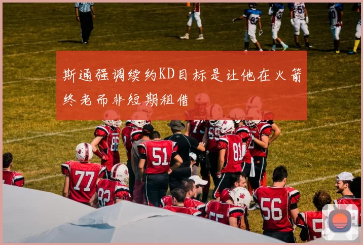 斯通强调续约KD目标是让他在火箭终老而非短期租借