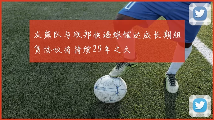 灰熊队与联邦快递球馆达成长期租赁协议将持续29年之久